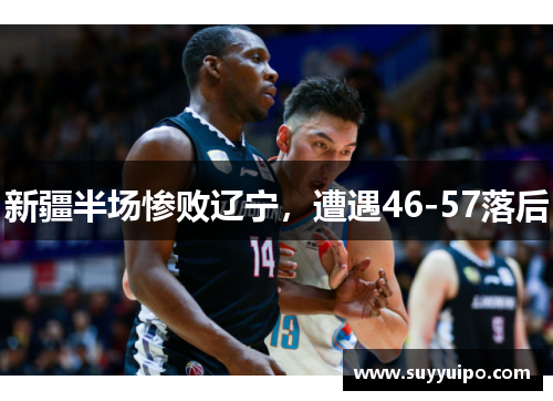 新疆半场惨败辽宁，遭遇46-57落后