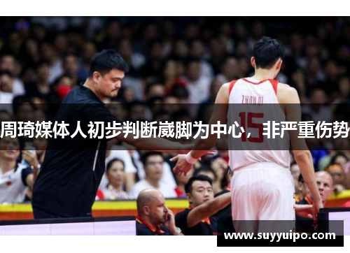 周琦媒体人初步判断崴脚为中心，非严重伤势